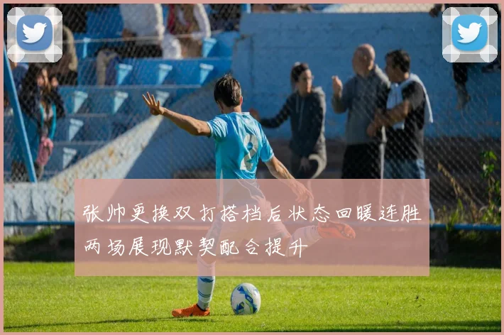 张帅更换双打搭档后状态回暖连胜两场展现默契配合提升
