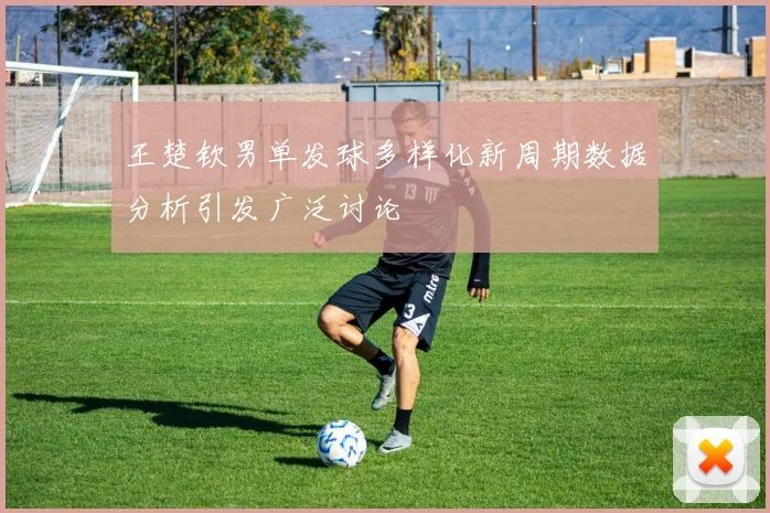 王楚钦男单发球多样化新周期数据分析引发广泛讨论